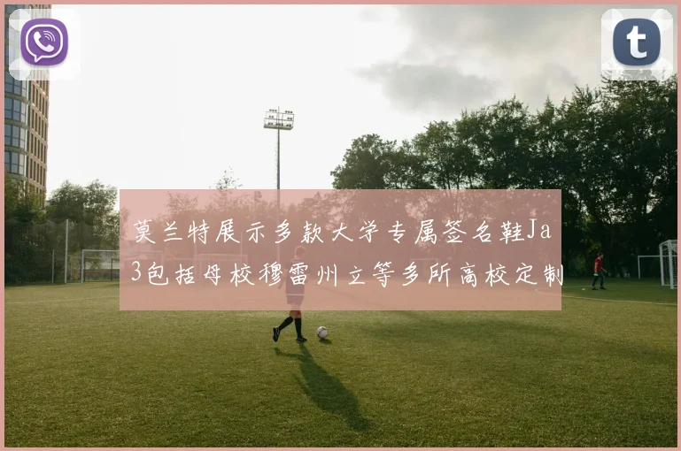 莫兰特展示多款大学专属签名鞋Ja3包括母校穆雷州立等多所高校定制款