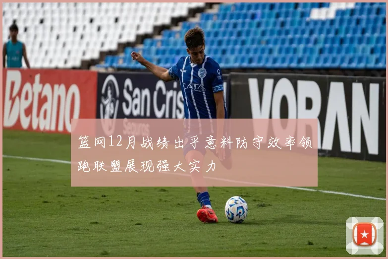 篮网12月战绩出乎意料防守效率领跑联盟展现强大实力