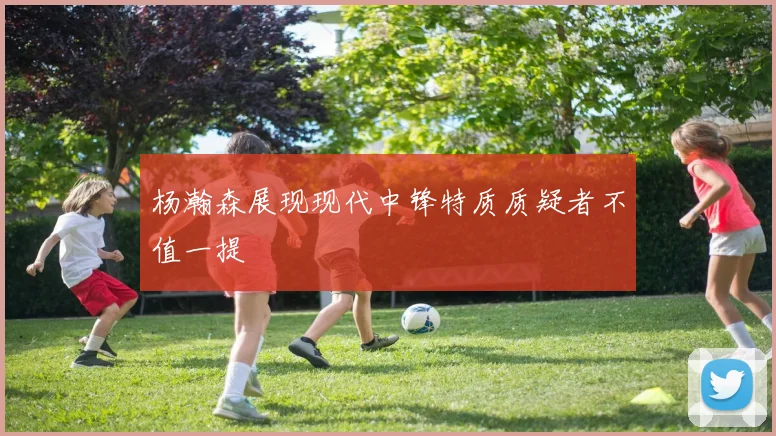 杨瀚森展现现代中锋特质质疑者不值一提