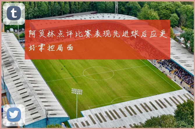 阿莫林点评比赛表现先进球后应更好掌控局面