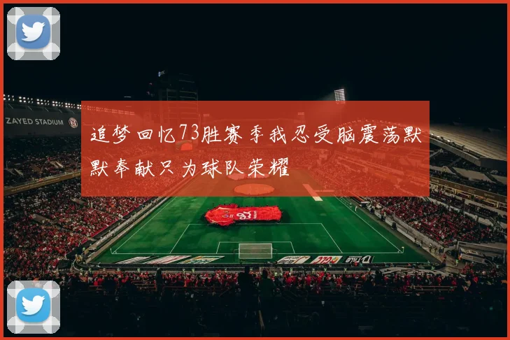 追梦回忆73胜赛季我忍受脑震荡默默奉献只为球队荣耀