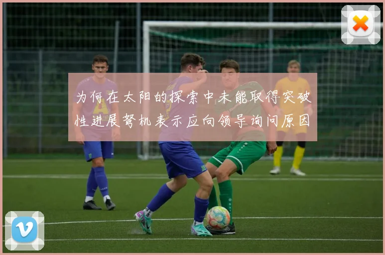 为何在太阳的探索中未能取得突破性进展弩机表示应向领导询问原因