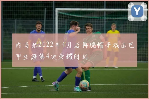 内马尔2022年4月后再现帽子戏法巴甲生涯第4次荣耀时刻