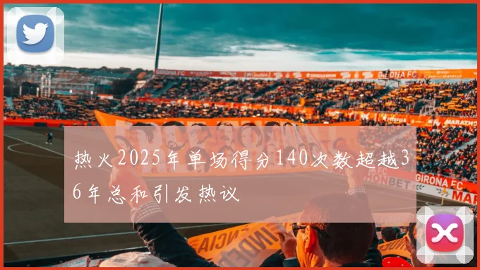 热火2025年单场得分140次数超越36年总和引发热议