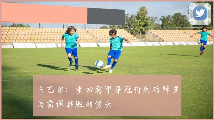 卡巴尔：重回意甲争冠行列对阵罗马需保持胜利势头