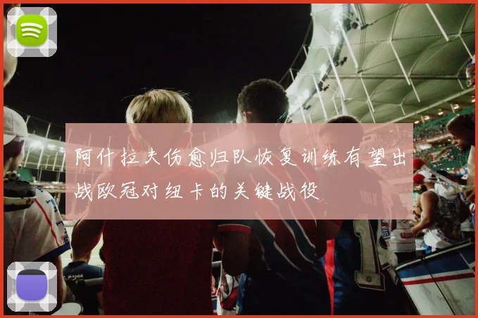 阿什拉夫伤愈归队恢复训练有望出战欧冠对纽卡的关键战役