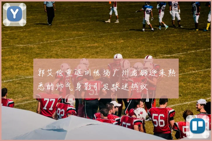 郭艾伦重返训练场广州龙狮迎来熟悉的帅气身影引发球迷热议