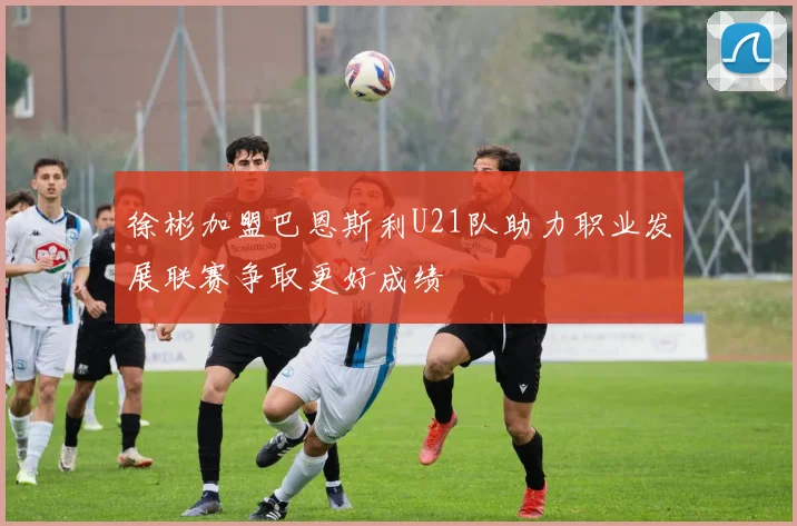 徐彬加盟巴恩斯利U21队助力职业发展联赛争取更好成绩