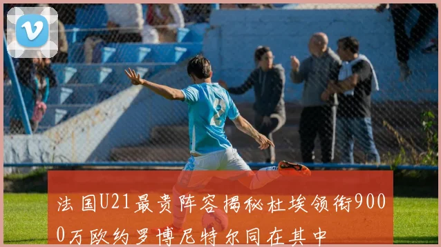 法国U21最贵阵容揭秘杜埃领衔9000万欧约罗博尼特尔同在其中