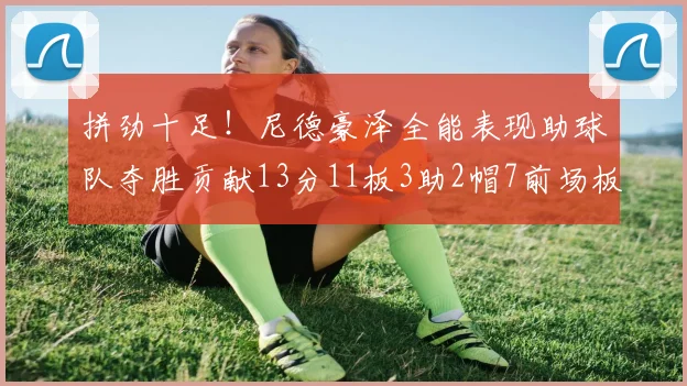 拼劲十足！尼德豪泽全能表现助球队夺胜贡献13分11板3助2帽7前场板