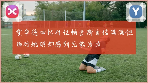 霍华德回忆对位帕金斯自信满满但面对姚明却感到无能为力