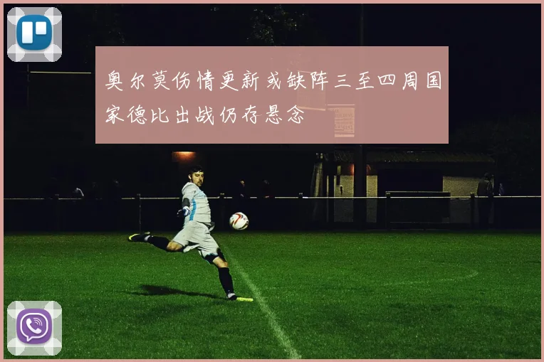 奥尔莫伤情更新或缺阵三至四周国家德比出战仍存悬念