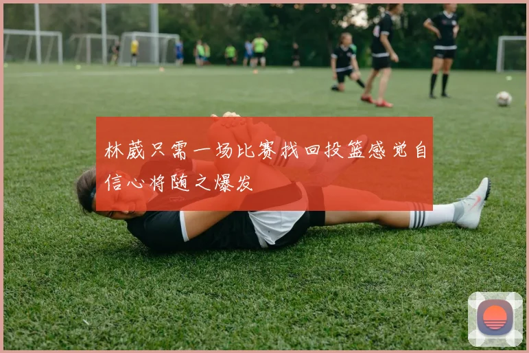 林葳只需一场比赛找回投篮感觉自信心将随之爆发
