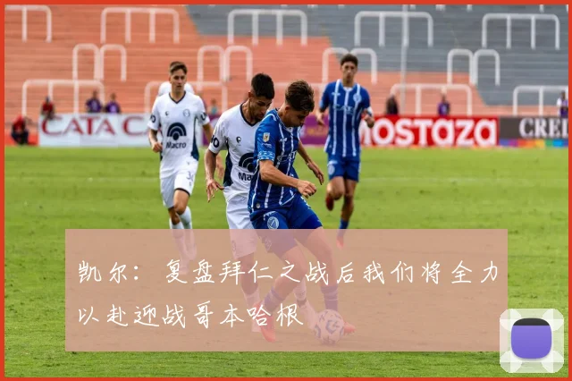凯尔：复盘拜仁之战后我们将全力以赴迎战哥本哈根