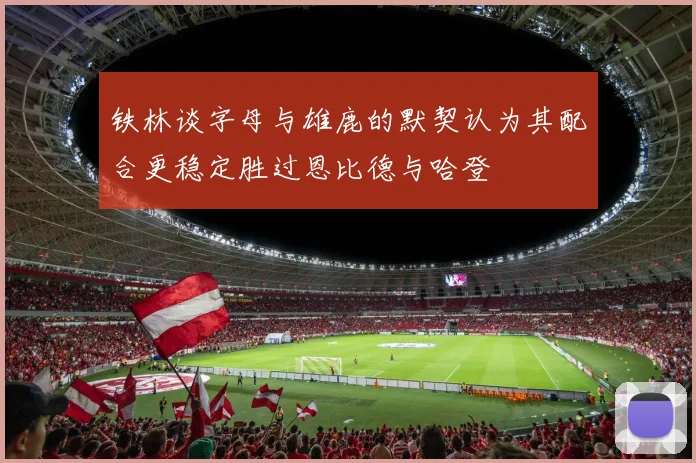 铁林谈字母与雄鹿的默契认为其配合更稳定胜过恩比德与哈登