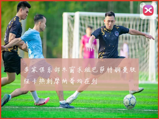多家俱乐部冬窗求租巴萨特狮曼联纽卡热刺摩纳哥均在列